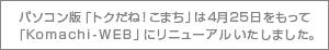 パソコン版「トクだね!こまち」が「Komachi-WEB」にリニューアルしました。