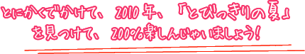 とにかくでかけて、2010年、「とびっきりの夏」を見つけて、200％楽しんじゃいましょう！