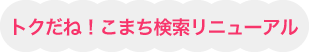 トクだね！こまち検索リニューアル