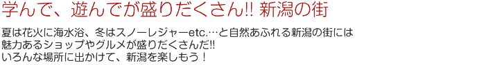 学んで、遊んでが盛りだくさん!! 新潟の街