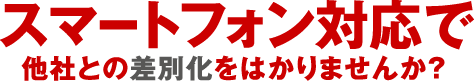 スマートフォン対応で他社との差別化をはかりませんか