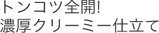 トンコツ全開!濃厚クリーミー仕立て
