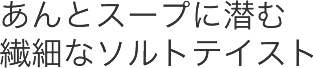あんとスープに潜む繊細なソルトテイスト