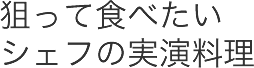 狙って食べたいシェフの実演料理